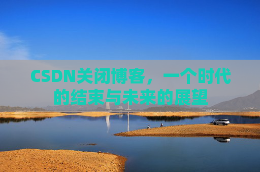 CSDN关闭博客，一个时代的结束与未来的展望